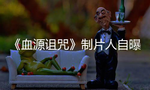 玩家我们大电影曝压血需要力山咒制片做好这部人自源诅