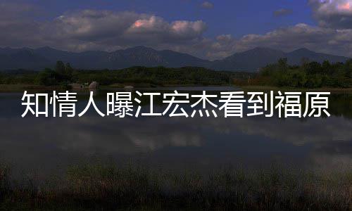到福知情照暴怒 女方人曝谈原爱约会江宏杰看拒面