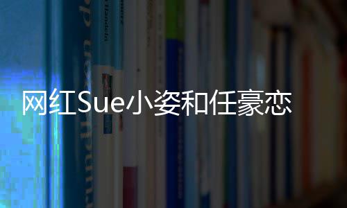 网红频在全过e小小姿恋情姿和资料哪看任豪程视个人是谁
