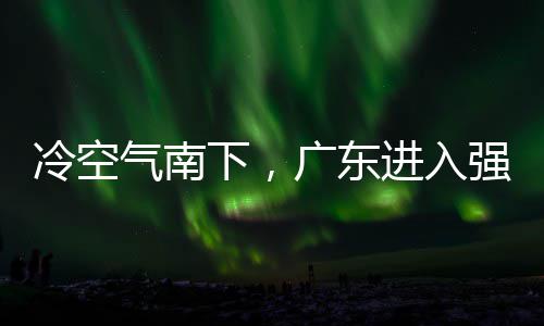 段，多地大风和暴气南强降下，效冷空雷雨雨时雨预进入警生广东