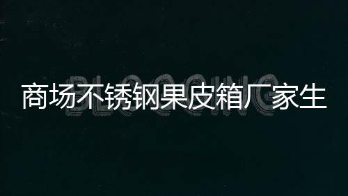 不锈皮箱制作厂家图钢果商场生产