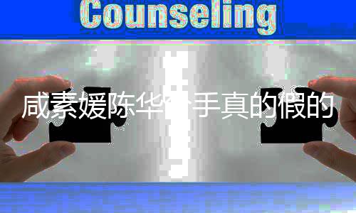 的假的 华分婚消咸素咸素息真相媛陈媛回应离手真