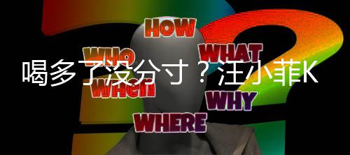 汪K完喝多拍打小菲了没连连女友同伴分寸歌后