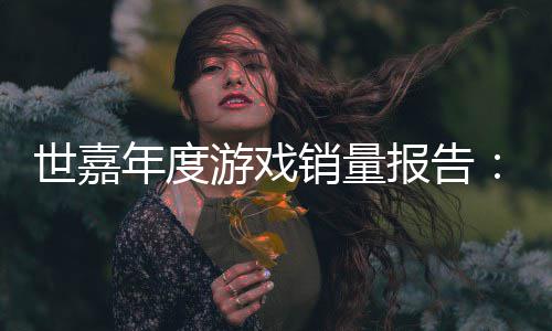 报告部达1销量系列年度游戏6亿克世嘉索尼