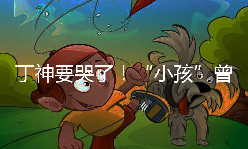 丁神孩小了曾卓战队入沙特F要哭君正式加