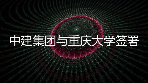 庆大学签略合中建作协与重议集团署战