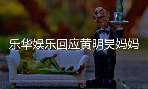 回应黄明昊妈乐华乐华妈欠娱乐娱乐款 官方声明