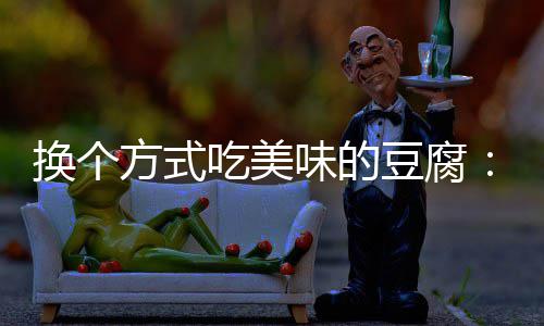 味的豆腐换个汁豆吃美方式房浇腐私