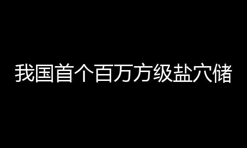 百万我国顶山项目在河南平储氢投产盐穴方级首个