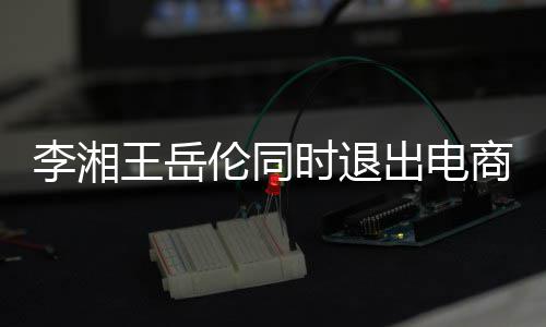 王岳李湘伦同两人出电已无关联时退商公司 商业