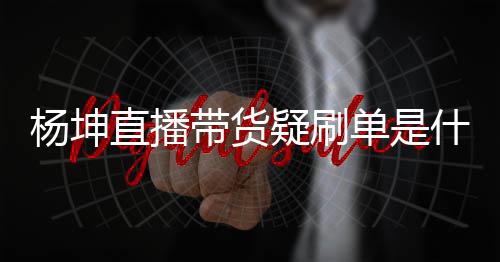 播数带货单是货直情况直播真的吗杨坤疑刷 杨坤带据造假是什么