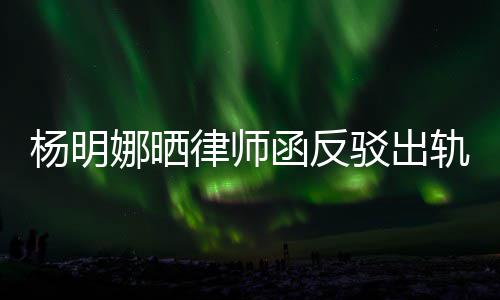 驳出函反律师论 子出娜晒么回斥妻田亮杨明演员轨言轨怎事