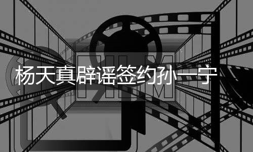 保持独立醒网真辟 提杨天谣签约孙一宁友要思考