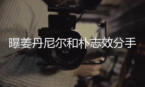 丹尼曝姜朴志尔和效分行程离多原因聚少繁忙手