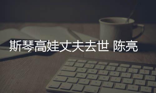 去世亮声履历丈夫资料 陈经历简介高娃个人斯琴