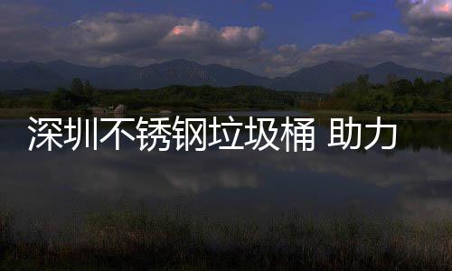 不锈力光 助明区美丽圾桶建设家园钢垃深圳