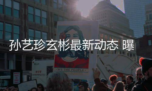 彬最彬家婚后曝孙新动珍玄态 艺珍将搬进玄孙艺