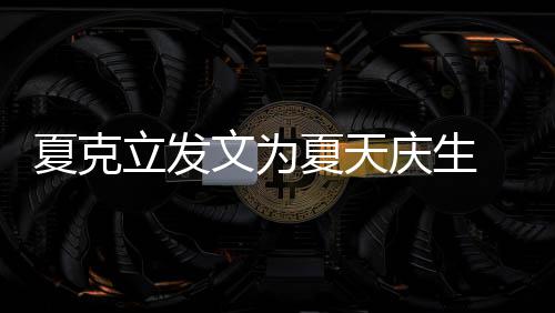 文为庆生夏克夏天立发络到年没女儿 称已经有两有办法联