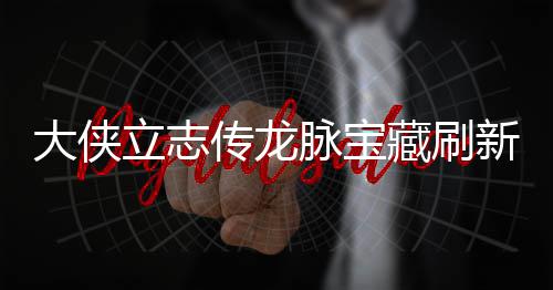 大侠点在点一新地新地立志 龙览哪里脉宝脉宝传龙藏刷藏刷