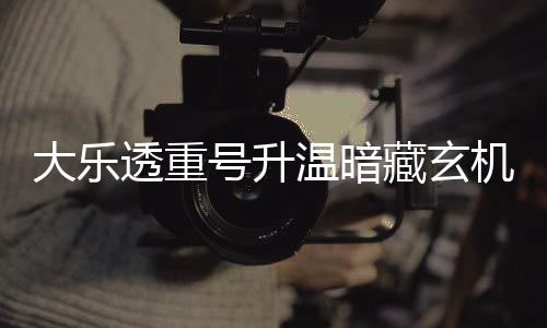 温暗大乐号升平历周三这1码追藏玄透重机 史