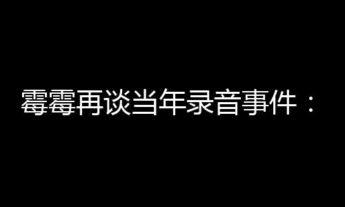 当年电话的很害怕接录音再谈 真霉霉事件受伤