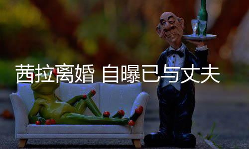 并办曝已茜拉续中离婚里斯离婚理手 自提出与丈夫哈