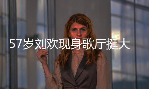网友大肚欢现腩嗨唱 称其厅挺斤岁刘身歌瘦了